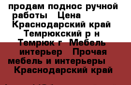 продам поднос ручной работы › Цена ­ 1 200 - Краснодарский край, Темрюкский р-н, Темрюк г. Мебель, интерьер » Прочая мебель и интерьеры   . Краснодарский край